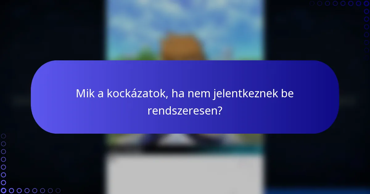 Mik a kockázatok, ha nem jelentkeznek be rendszeresen?